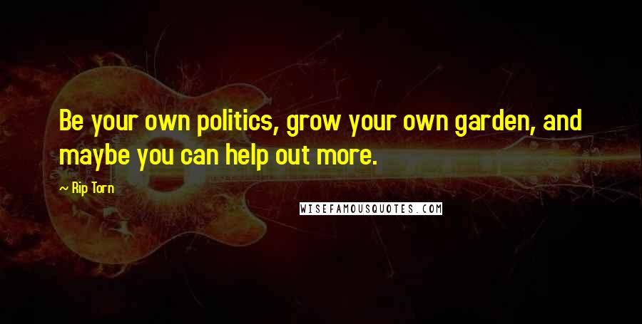 Rip Torn Quotes: Be your own politics, grow your own garden, and maybe you can help out more.