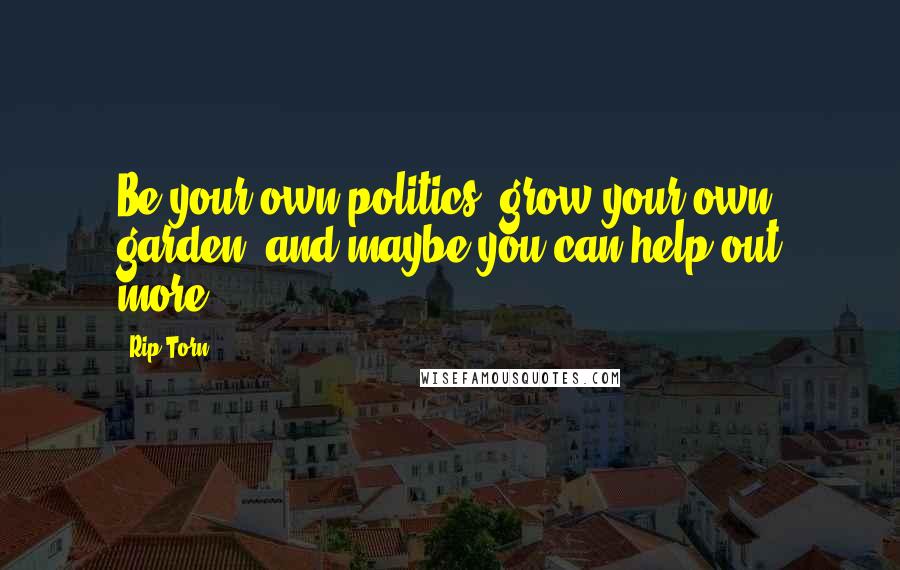 Rip Torn Quotes: Be your own politics, grow your own garden, and maybe you can help out more.