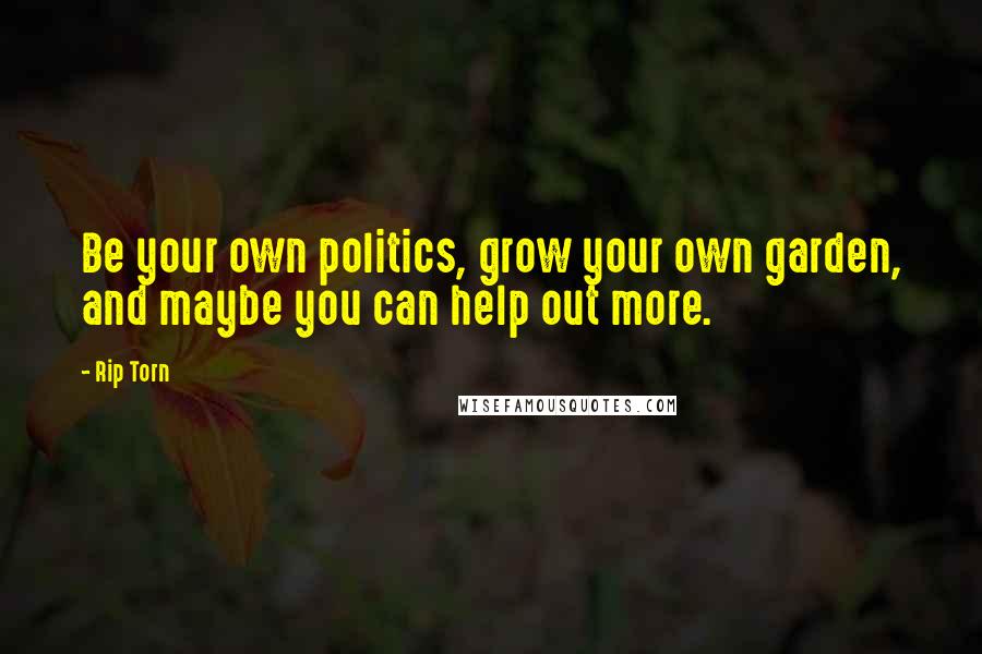 Rip Torn Quotes: Be your own politics, grow your own garden, and maybe you can help out more.