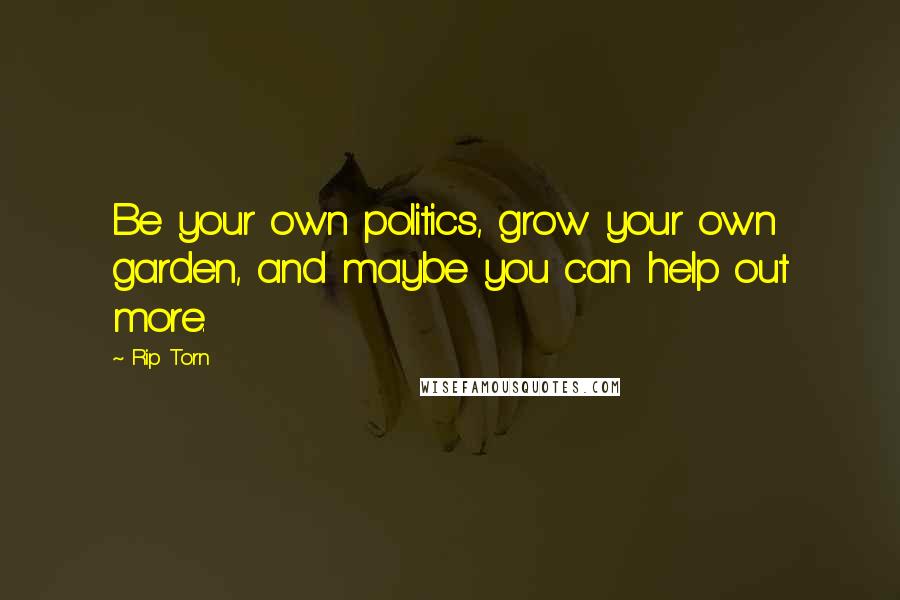 Rip Torn Quotes: Be your own politics, grow your own garden, and maybe you can help out more.