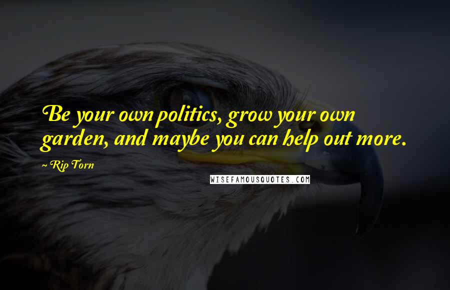 Rip Torn Quotes: Be your own politics, grow your own garden, and maybe you can help out more.
