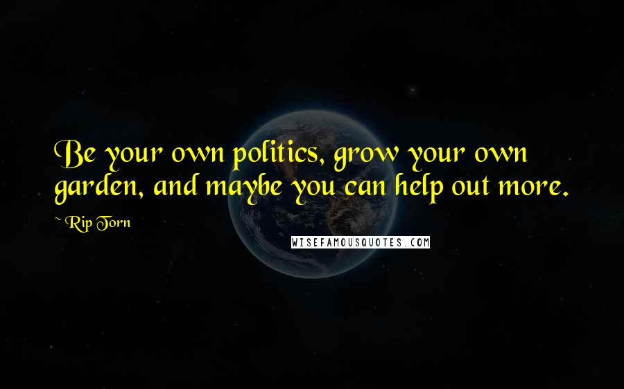 Rip Torn Quotes: Be your own politics, grow your own garden, and maybe you can help out more.