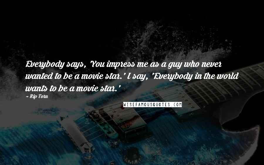 Rip Torn Quotes: Everybody says, 'You impress me as a guy who never wanted to be a movie star.' I say, 'Everybody in the world wants to be a movie star.'