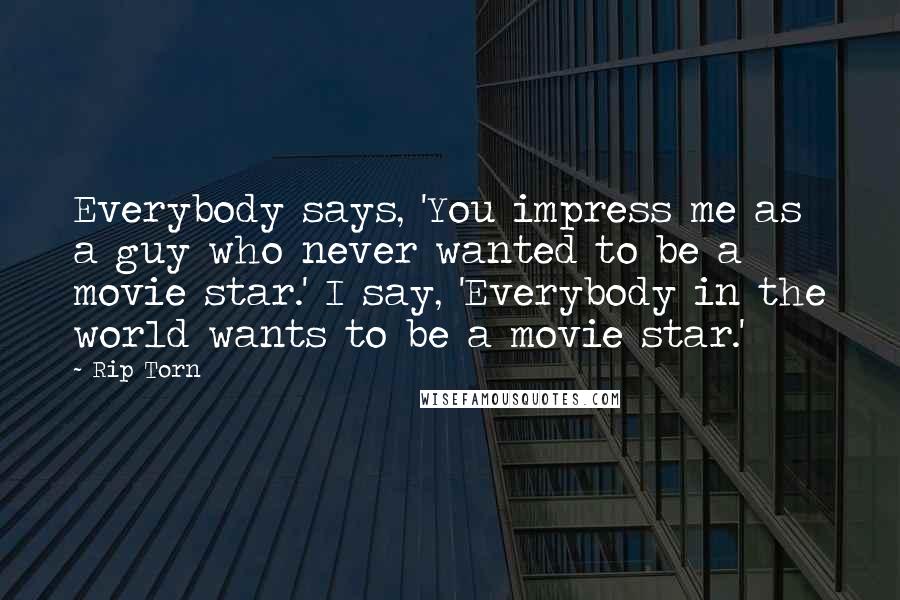 Rip Torn Quotes: Everybody says, 'You impress me as a guy who never wanted to be a movie star.' I say, 'Everybody in the world wants to be a movie star.'