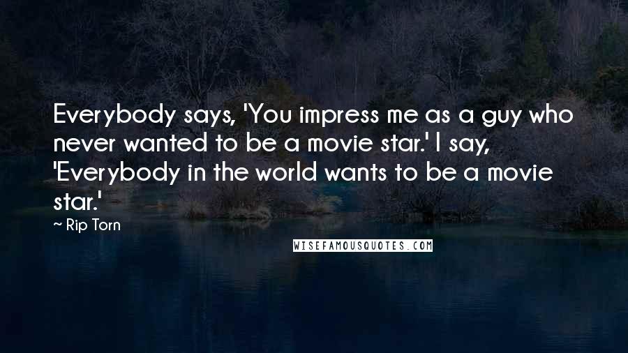 Rip Torn Quotes: Everybody says, 'You impress me as a guy who never wanted to be a movie star.' I say, 'Everybody in the world wants to be a movie star.'