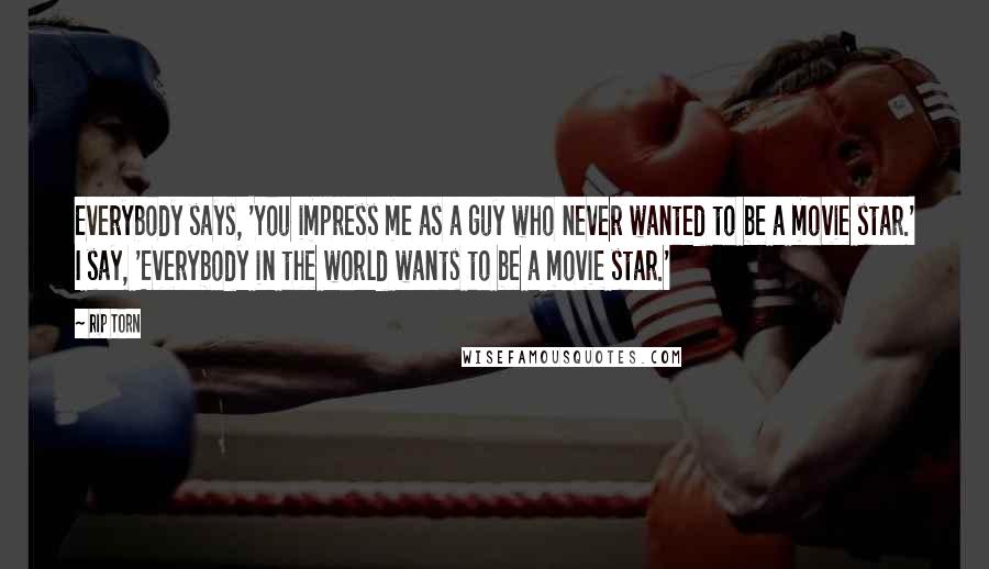 Rip Torn Quotes: Everybody says, 'You impress me as a guy who never wanted to be a movie star.' I say, 'Everybody in the world wants to be a movie star.'