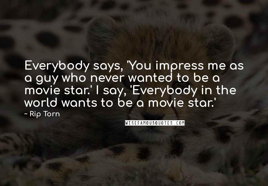 Rip Torn Quotes: Everybody says, 'You impress me as a guy who never wanted to be a movie star.' I say, 'Everybody in the world wants to be a movie star.'