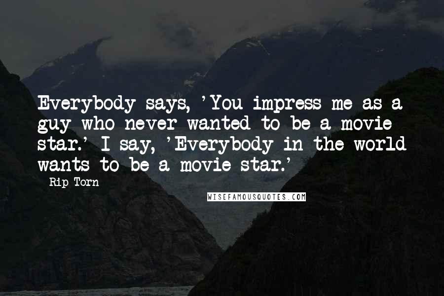 Rip Torn Quotes: Everybody says, 'You impress me as a guy who never wanted to be a movie star.' I say, 'Everybody in the world wants to be a movie star.'
