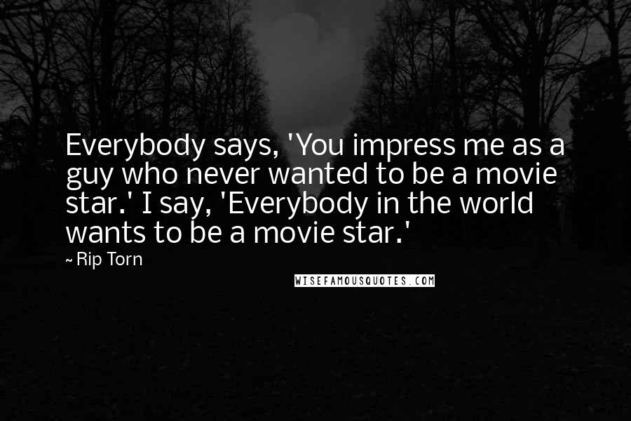 Rip Torn Quotes: Everybody says, 'You impress me as a guy who never wanted to be a movie star.' I say, 'Everybody in the world wants to be a movie star.'