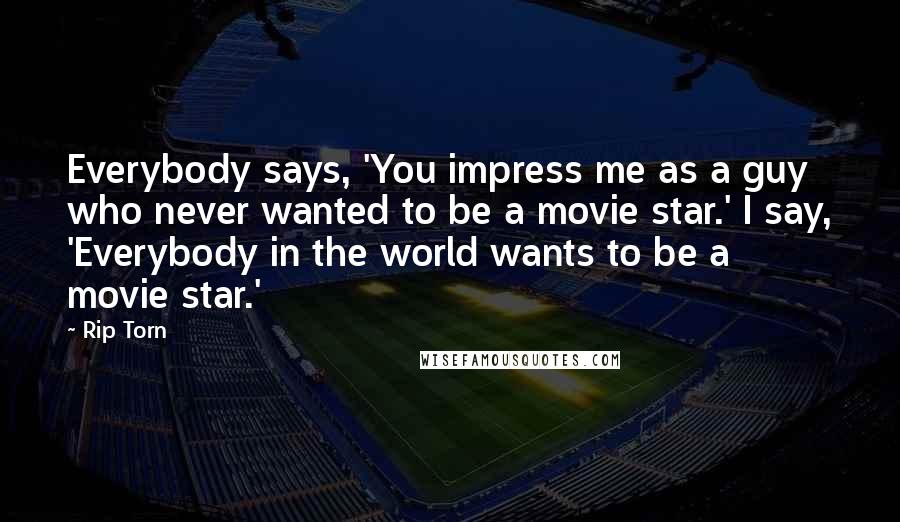 Rip Torn Quotes: Everybody says, 'You impress me as a guy who never wanted to be a movie star.' I say, 'Everybody in the world wants to be a movie star.'