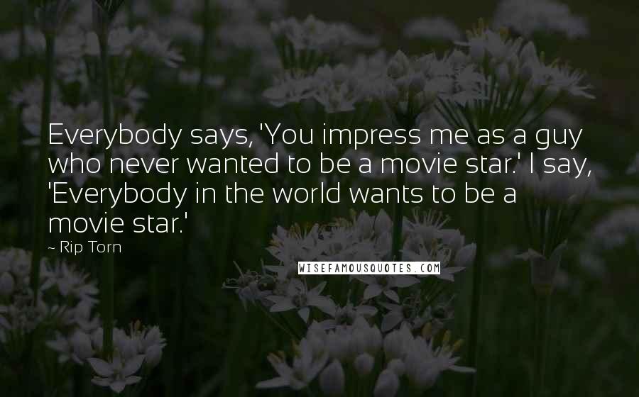 Rip Torn Quotes: Everybody says, 'You impress me as a guy who never wanted to be a movie star.' I say, 'Everybody in the world wants to be a movie star.'