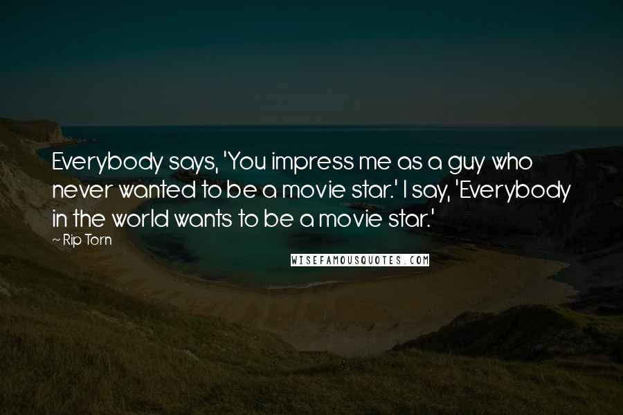 Rip Torn Quotes: Everybody says, 'You impress me as a guy who never wanted to be a movie star.' I say, 'Everybody in the world wants to be a movie star.'