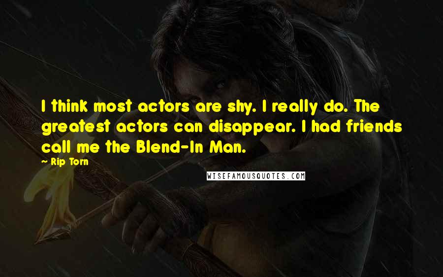 Rip Torn Quotes: I think most actors are shy. I really do. The greatest actors can disappear. I had friends call me the Blend-In Man.