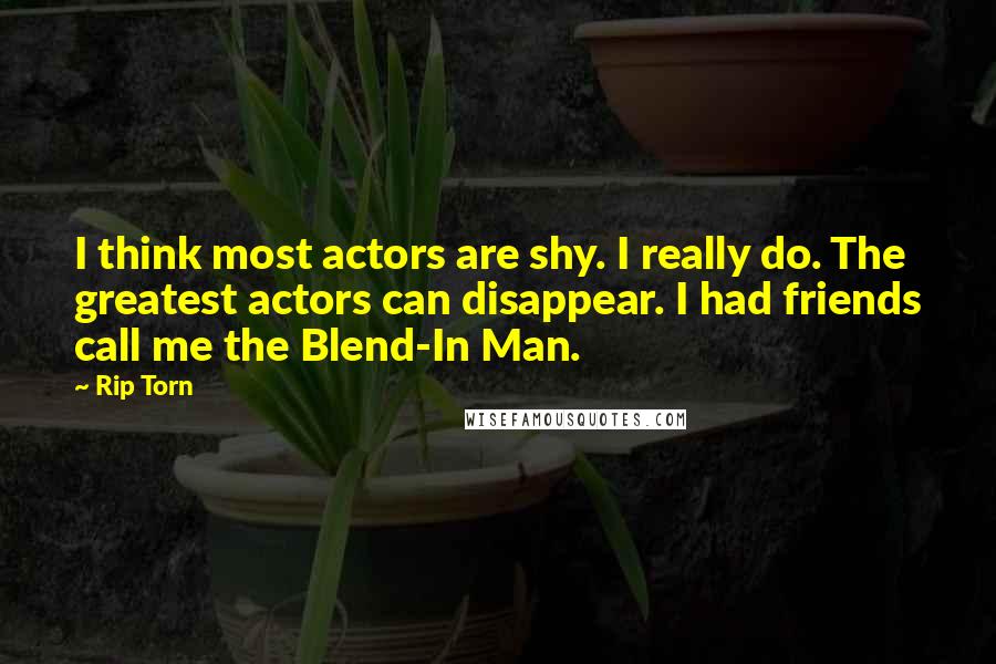 Rip Torn Quotes: I think most actors are shy. I really do. The greatest actors can disappear. I had friends call me the Blend-In Man.