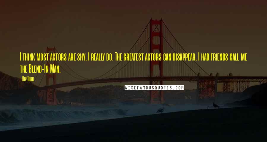 Rip Torn Quotes: I think most actors are shy. I really do. The greatest actors can disappear. I had friends call me the Blend-In Man.