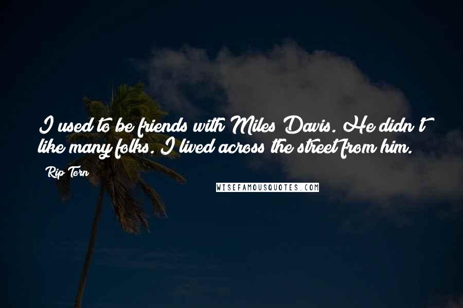 Rip Torn Quotes: I used to be friends with Miles Davis. He didn't like many folks. I lived across the street from him.