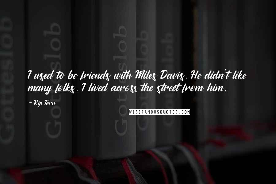 Rip Torn Quotes: I used to be friends with Miles Davis. He didn't like many folks. I lived across the street from him.