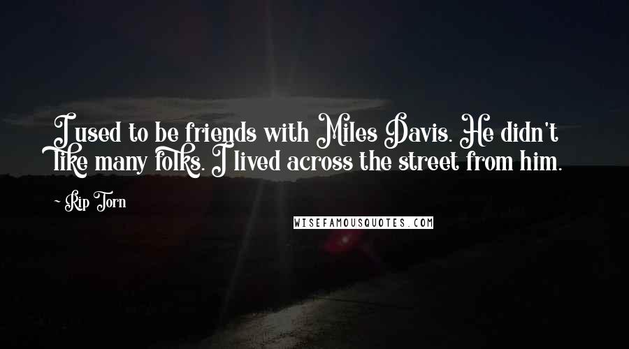 Rip Torn Quotes: I used to be friends with Miles Davis. He didn't like many folks. I lived across the street from him.