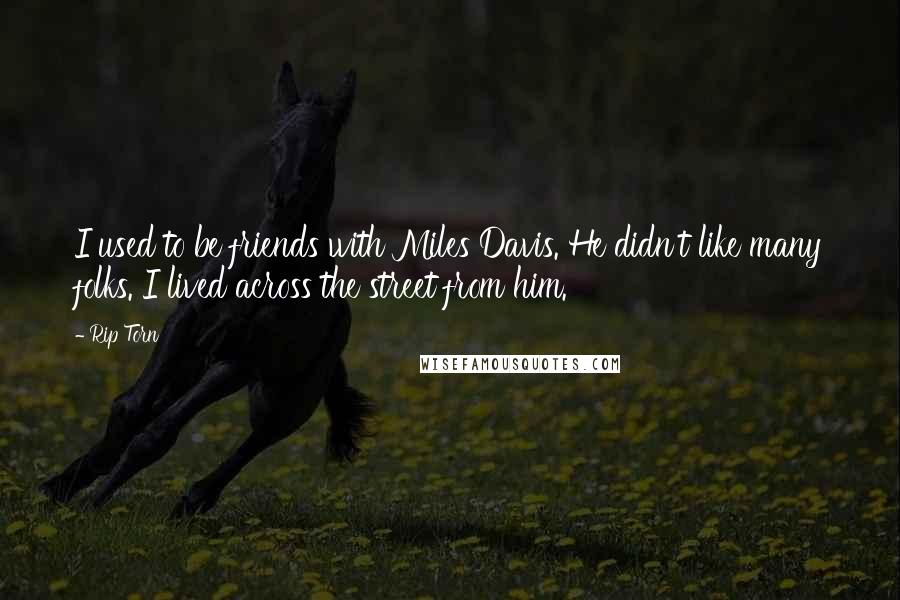 Rip Torn Quotes: I used to be friends with Miles Davis. He didn't like many folks. I lived across the street from him.