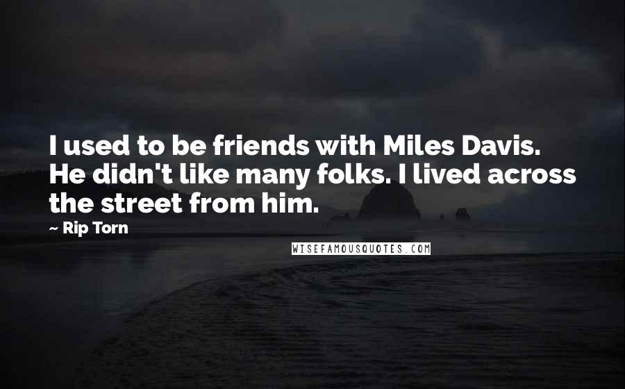 Rip Torn Quotes: I used to be friends with Miles Davis. He didn't like many folks. I lived across the street from him.