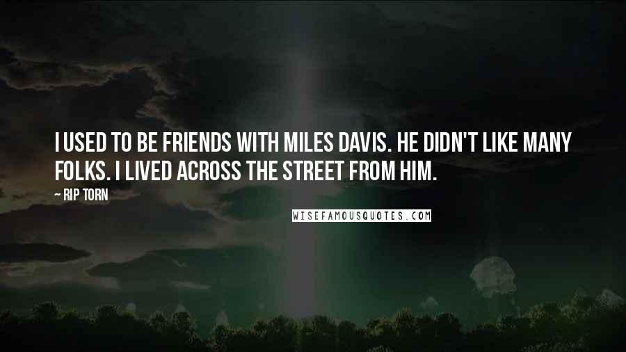 Rip Torn Quotes: I used to be friends with Miles Davis. He didn't like many folks. I lived across the street from him.