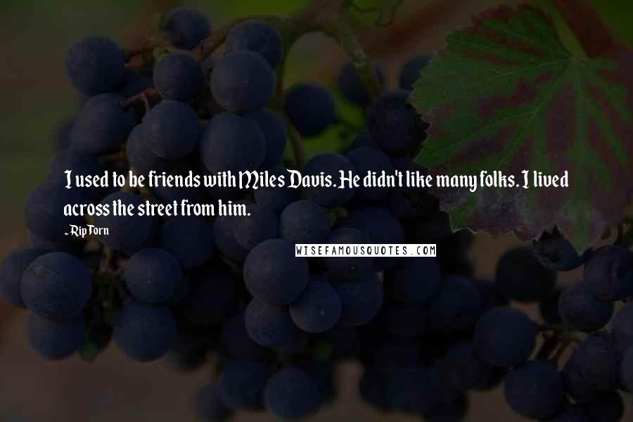 Rip Torn Quotes: I used to be friends with Miles Davis. He didn't like many folks. I lived across the street from him.