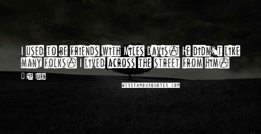 Rip Torn Quotes: I used to be friends with Miles Davis. He didn't like many folks. I lived across the street from him.