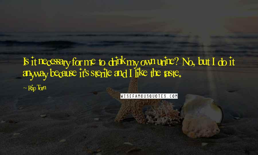 Rip Torn Quotes: Is it necessary for me to drink my own urine? No, but I do it anyway because it's sterile and I like the taste.