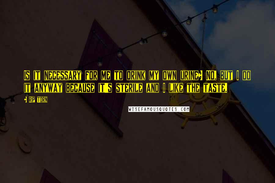 Rip Torn Quotes: Is it necessary for me to drink my own urine? No, but I do it anyway because it's sterile and I like the taste.