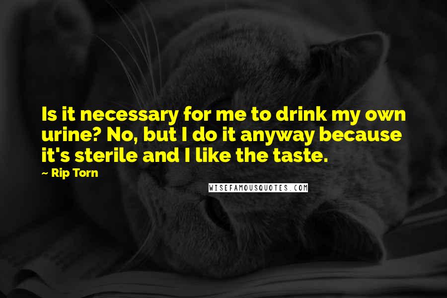 Rip Torn Quotes: Is it necessary for me to drink my own urine? No, but I do it anyway because it's sterile and I like the taste.