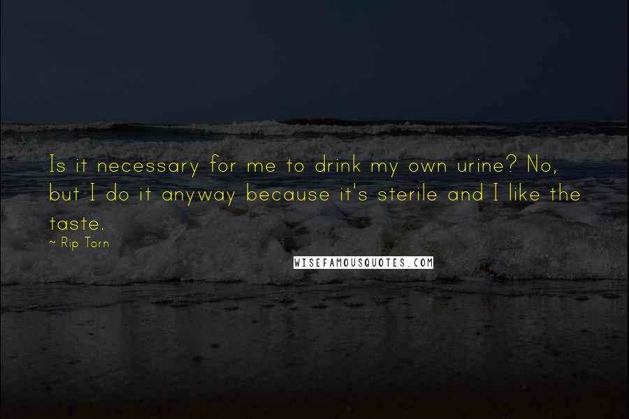 Rip Torn Quotes: Is it necessary for me to drink my own urine? No, but I do it anyway because it's sterile and I like the taste.