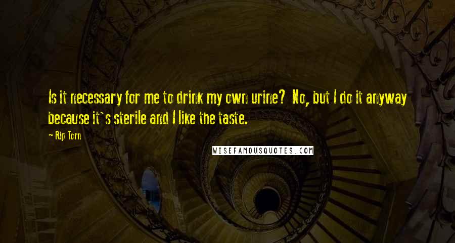 Rip Torn Quotes: Is it necessary for me to drink my own urine? No, but I do it anyway because it's sterile and I like the taste.