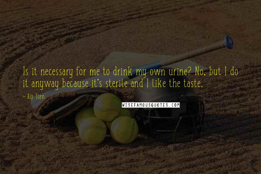 Rip Torn Quotes: Is it necessary for me to drink my own urine? No, but I do it anyway because it's sterile and I like the taste.