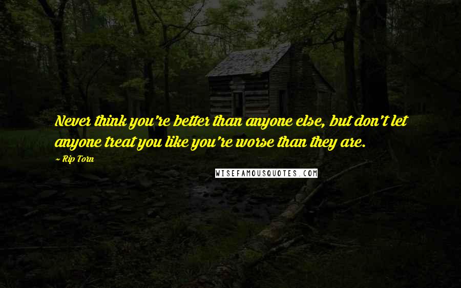 Rip Torn Quotes: Never think you're better than anyone else, but don't let anyone treat you like you're worse than they are.