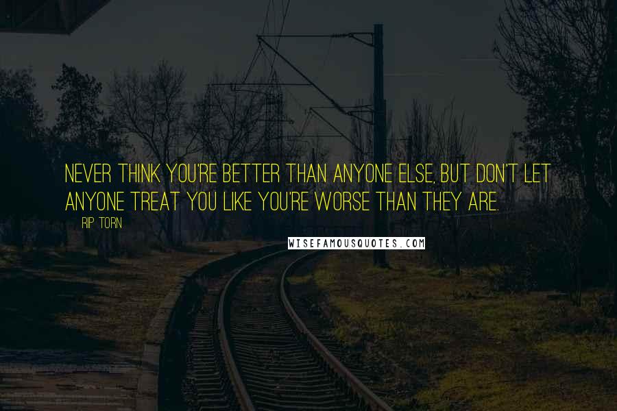 Rip Torn Quotes: Never think you're better than anyone else, but don't let anyone treat you like you're worse than they are.