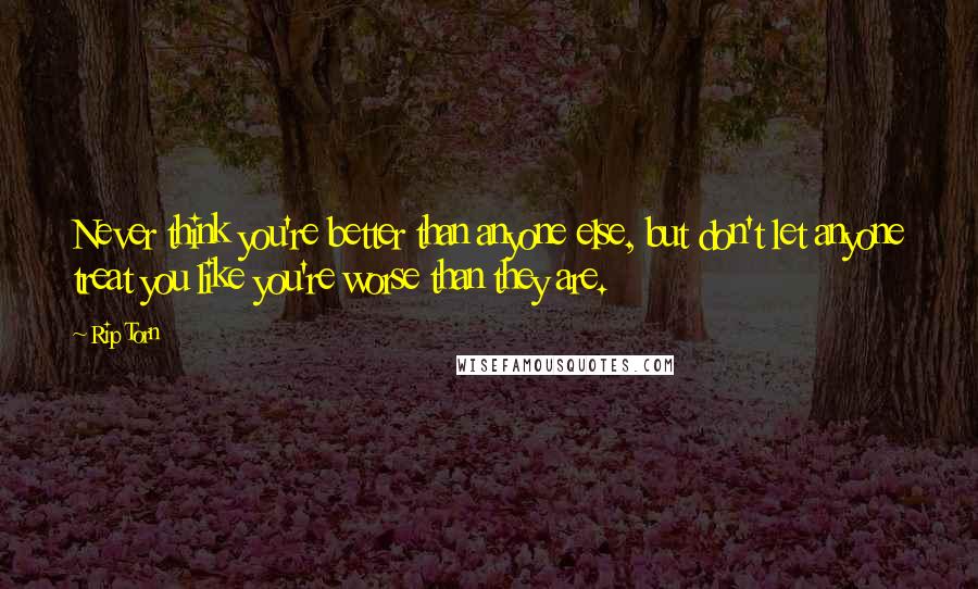 Rip Torn Quotes: Never think you're better than anyone else, but don't let anyone treat you like you're worse than they are.