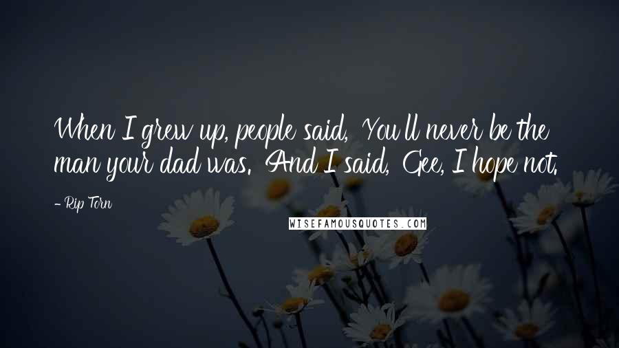 Rip Torn Quotes: When I grew up, people said, 'You'll never be the man your dad was.' And I said, 'Gee, I hope not.'