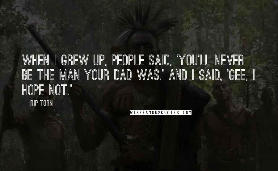 Rip Torn Quotes: When I grew up, people said, 'You'll never be the man your dad was.' And I said, 'Gee, I hope not.'