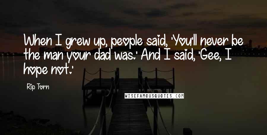 Rip Torn Quotes: When I grew up, people said, 'You'll never be the man your dad was.' And I said, 'Gee, I hope not.'