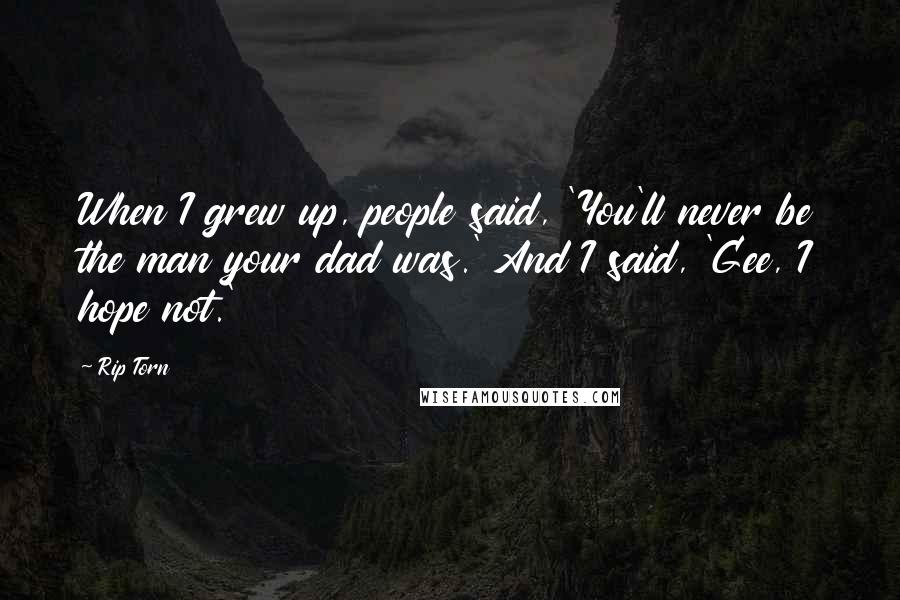 Rip Torn Quotes: When I grew up, people said, 'You'll never be the man your dad was.' And I said, 'Gee, I hope not.'