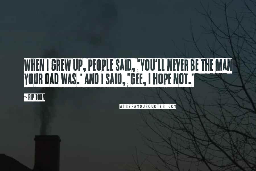 Rip Torn Quotes: When I grew up, people said, 'You'll never be the man your dad was.' And I said, 'Gee, I hope not.'