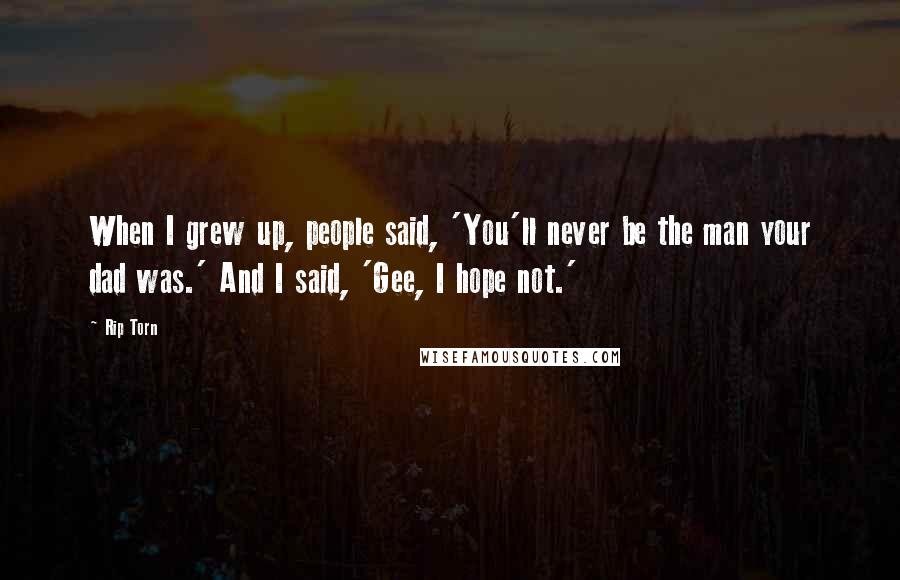 Rip Torn Quotes: When I grew up, people said, 'You'll never be the man your dad was.' And I said, 'Gee, I hope not.'