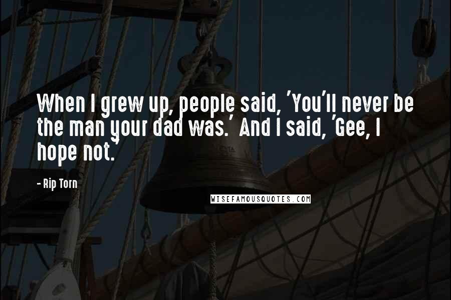 Rip Torn Quotes: When I grew up, people said, 'You'll never be the man your dad was.' And I said, 'Gee, I hope not.'