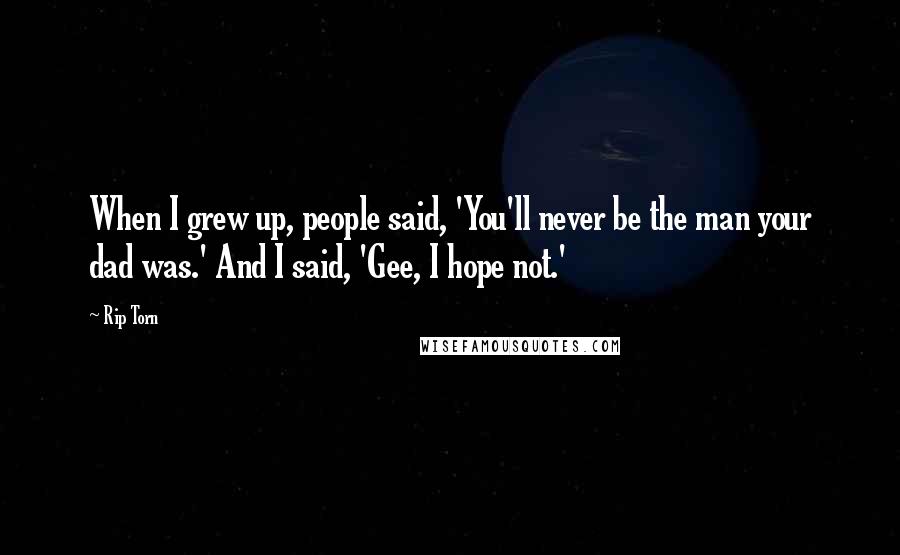 Rip Torn Quotes: When I grew up, people said, 'You'll never be the man your dad was.' And I said, 'Gee, I hope not.'