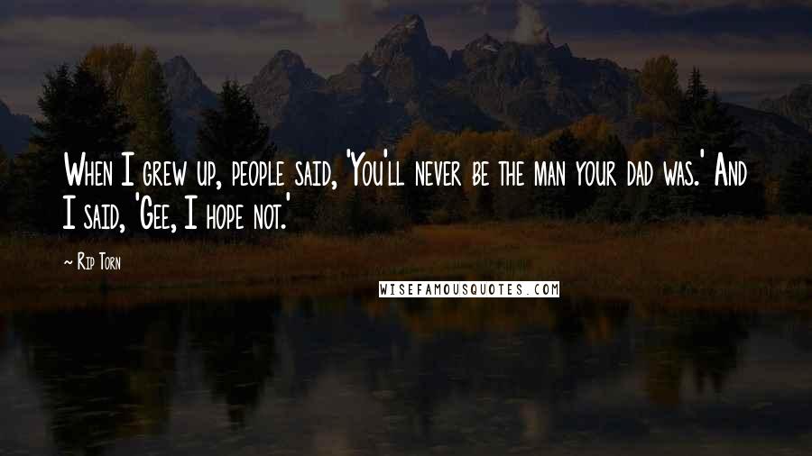 Rip Torn Quotes: When I grew up, people said, 'You'll never be the man your dad was.' And I said, 'Gee, I hope not.'