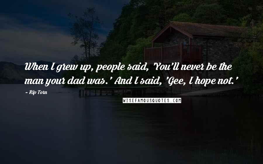 Rip Torn Quotes: When I grew up, people said, 'You'll never be the man your dad was.' And I said, 'Gee, I hope not.'