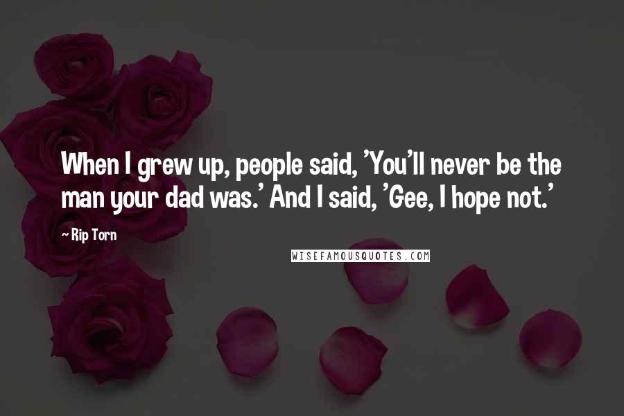 Rip Torn Quotes: When I grew up, people said, 'You'll never be the man your dad was.' And I said, 'Gee, I hope not.'