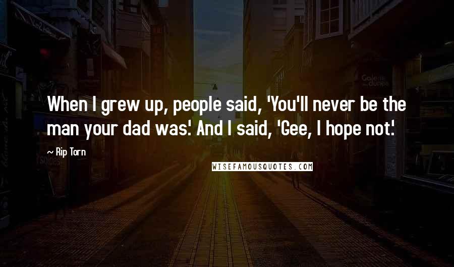 Rip Torn Quotes: When I grew up, people said, 'You'll never be the man your dad was.' And I said, 'Gee, I hope not.'