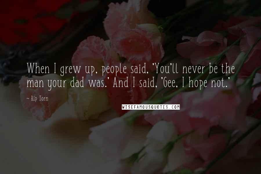 Rip Torn Quotes: When I grew up, people said, 'You'll never be the man your dad was.' And I said, 'Gee, I hope not.'