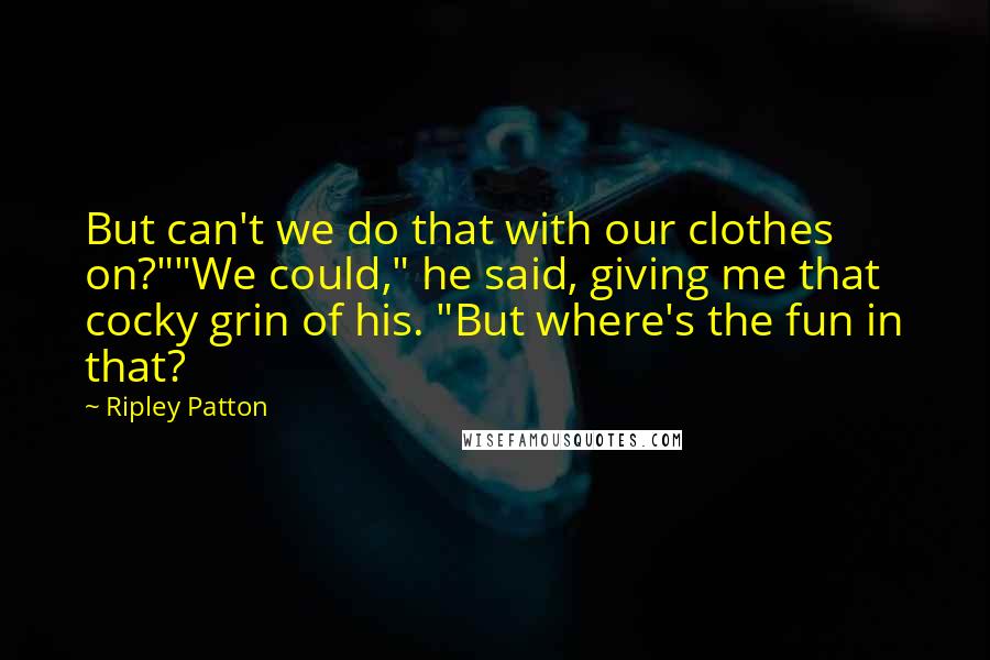 Ripley Patton Quotes: But can't we do that with our clothes on?""We could," he said, giving me that cocky grin of his. "But where's the fun in that?